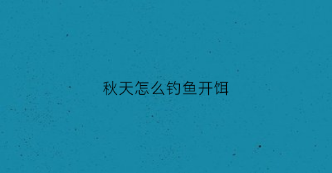 秋天怎么钓鱼开饵(秋天怎么钓鱼开饵视频)