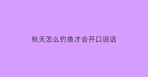 秋天怎么钓鱼才会开口说话(秋天怎样钓鱼)