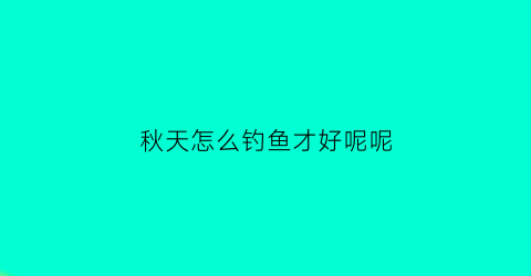 “秋天怎么钓鱼才好呢呢(钓鱼技巧大全秋天钓鱼)