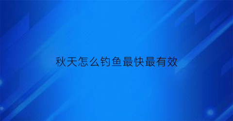 “秋天怎么钓鱼最快最有效(钓鱼技巧大全秋天钓鱼)