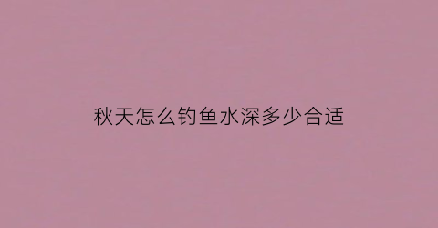 秋天怎么钓鱼水深多少合适(秋天钓多深的水合适)