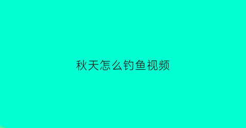 秋天怎么钓鱼视频(秋天怎么钓鱼视频教程)