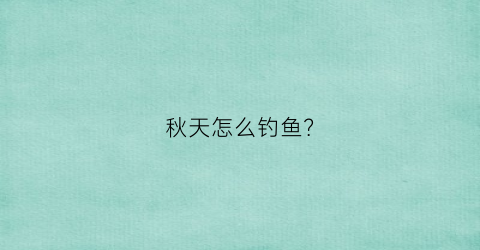 秋天怎么钓鱼(秋天怎么钓鱼钓河边还是中间)