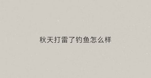 秋天打雷了钓鱼怎么样(秋天打雷老话怎么讲)