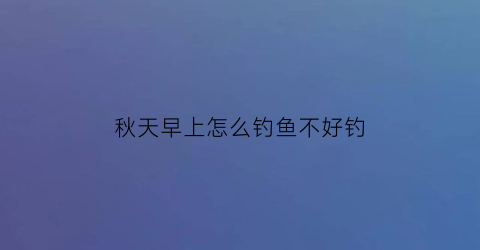 秋天早上怎么钓鱼不好钓