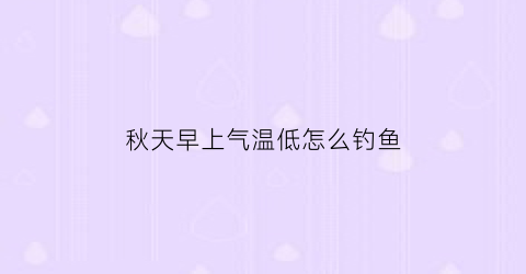 “秋天早上气温低怎么钓鱼(秋天早上钓鱼钓底还是浮)