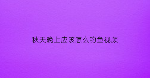 “秋天晚上应该怎么钓鱼视频(秋天晚上怎么钓鲫鱼)