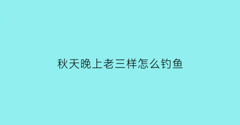 秋天晚上老三样怎么钓鱼(深秋用老三样什么味的饵料钓鱼)