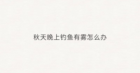 秋天晚上钓鱼有雾怎么办(秋天晚上钓鱼有雾怎么办呢)