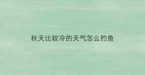 “秋天比较冷的天气怎么钓鱼(秋天冷了钓鱼用什么饵料)