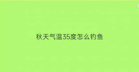 秋天气温35度怎么钓鱼(秋天15度的天气好钓鱼吗)