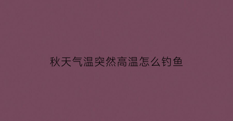 秋天气温突然高温怎么钓鱼(入秋高温钓鱼怎样才能钓到鱼)