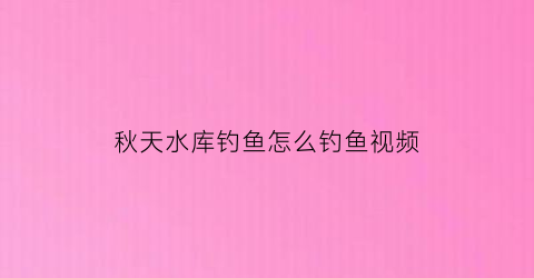 “秋天水库钓鱼怎么钓鱼视频(水库秋天钓鱼技巧)