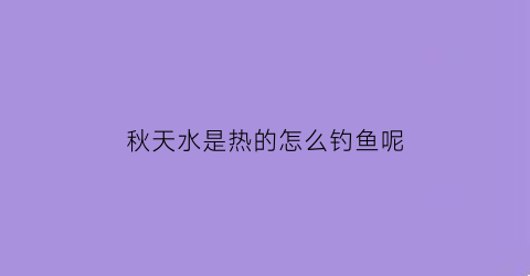 秋天水是热的怎么钓鱼呢