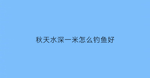 秋天水深一米怎么钓鱼好(秋天水深一米怎么钓鱼好钓)