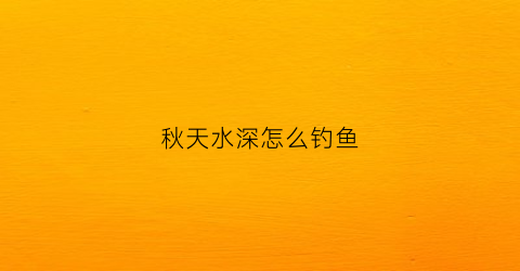 秋天水深怎么钓鱼(秋季钓深水)