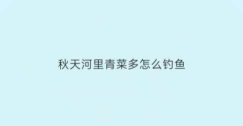 “秋天河里青菜多怎么钓鱼(秋天水库钓青鱼)