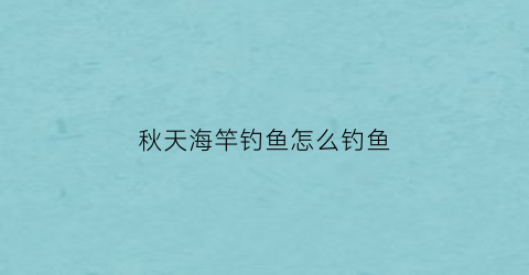 秋天海竿钓鱼怎么钓鱼(秋天海竿钓鲤鱼技巧)