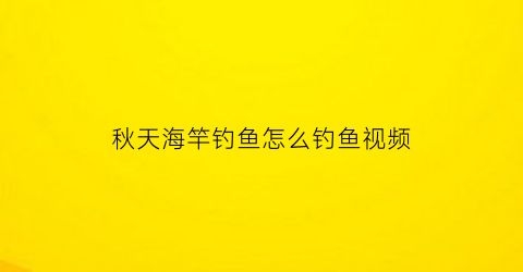 秋天海竿钓鱼怎么钓鱼视频(秋天海竿钓鱼怎么钓鱼视频教学)