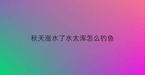 秋天涨水了水太浑怎么钓鱼(秋季涨水怎么钓鲤鱼)