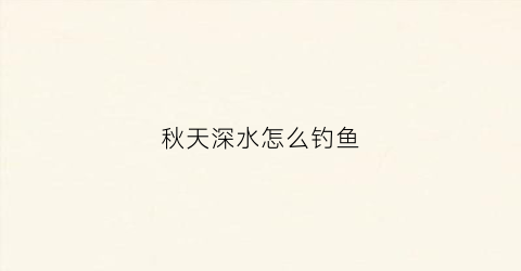 秋天深水怎么钓鱼(秋季钓深水)