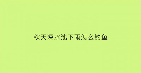 秋天深水池下雨怎么钓鱼(秋天深水池下雨怎么钓鱼呢)