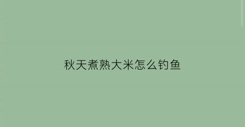 秋天煮熟大米怎么钓鱼(熟米饭能打窝吗)