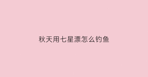 秋天用七星漂怎么钓鱼(秋天用七星漂怎么钓鱼好)