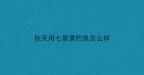 “秋天用七星漂钓鱼怎么样(深秋七星漂野钓鲫鱼)