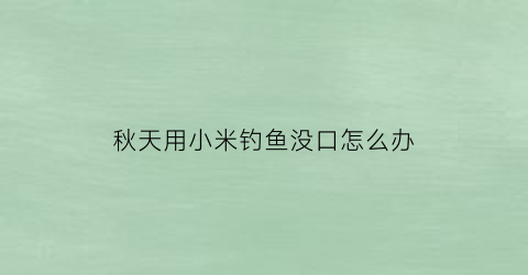 “秋天用小米钓鱼没口怎么办(钓鱼用小米可以直接打窝吗)