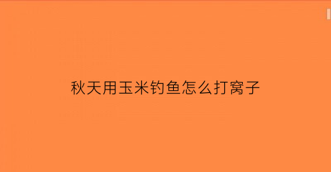 “秋天用玉米钓鱼怎么打窝子(秋天用玉米怎么钓鲤鱼)