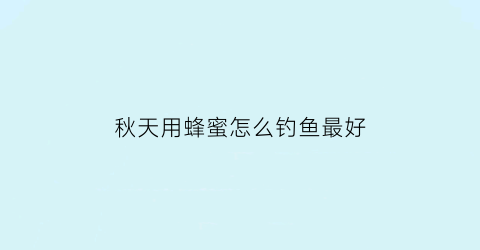 “秋天用蜂蜜怎么钓鱼最好(秋天用蜂蜜怎么钓鱼最好呢视频)