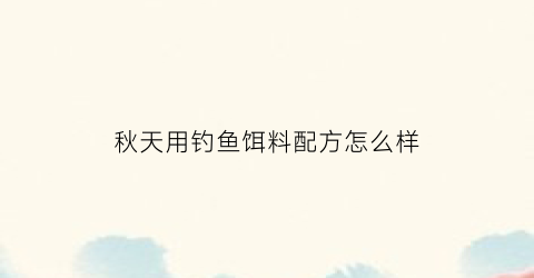 “秋天用钓鱼饵料配方怎么样(秋天用钓鱼饵料配方怎么样好用吗)