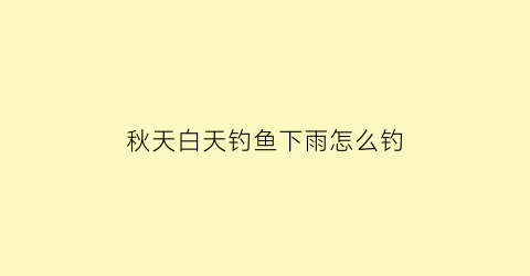 秋天白天钓鱼下雨怎么钓(秋天白天钓鱼好还是晚上钓鱼好)