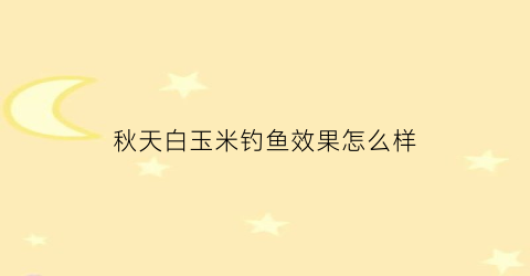 秋天白玉米钓鱼效果怎么样(秋天用玉米打窝玉米钓好吗)