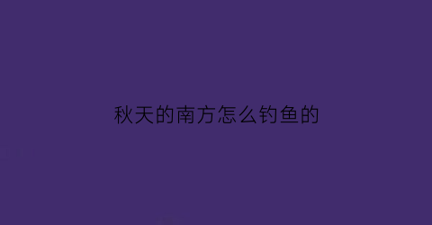 秋天的南方怎么钓鱼的(秋天的南方怎么钓鱼的视频)