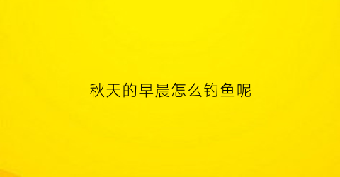 秋天的早晨怎么钓鱼呢(秋天早晨钓鱼钓深水还是浅水)