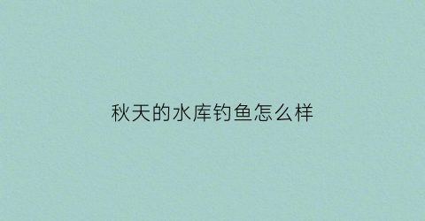秋天的水库钓鱼怎么样(秋天水库钓鱼钓深水还是浅水)