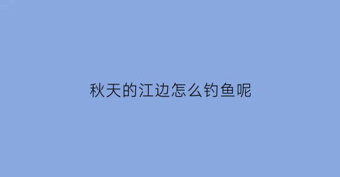 秋天的江边怎么钓鱼呢(秋天江边垂钓的诗句)