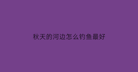 “秋天的河边怎么钓鱼最好(秋天河边钓鱼如何选钓点)