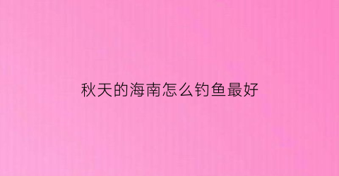 秋天的海南怎么钓鱼最好(在海南冬天钓什么最好)