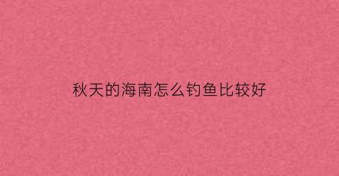 “秋天的海南怎么钓鱼比较好(海南海钓能钓到什么鱼)