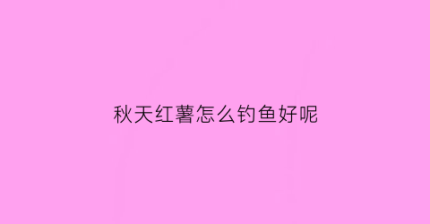 秋天红薯怎么钓鱼好呢(深秋用红薯速攻钓鱼)
