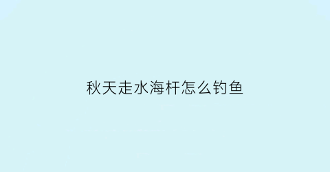 秋天走水海杆怎么钓鱼(秋天走水海杆怎么钓鱼最好)