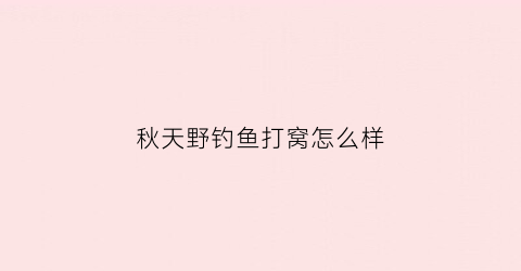 秋天野钓鱼打窝怎么样(秋天钓鱼打窝用什么窝料)
