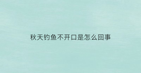 秋天钓鱼不开口是怎么回事(秋天钓鱼不开口是怎么回事呀)