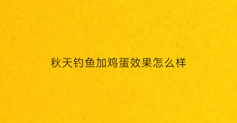 “秋天钓鱼加鸡蛋效果怎么样(秋天钓鱼加鸡蛋效果怎么样啊)