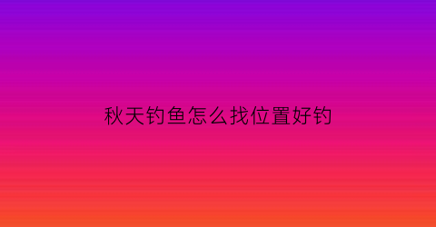 秋天钓鱼怎么找位置好钓(秋天钓什么位置好呢)