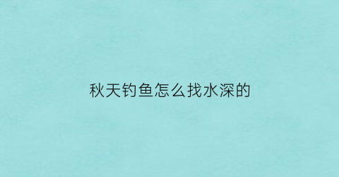 秋天钓鱼怎么找水深的(秋天如何钓鱼地点)