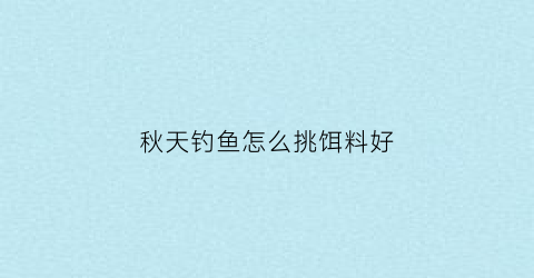 秋天钓鱼怎么挑饵料好(秋天如何选择钓点)